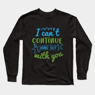 I can’t continue to hang out with you Long Sleeve T-Shirt